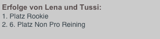 Erfolge von Lena und Tussi:
Platz Rookie
6. Platz Non Pro Reining